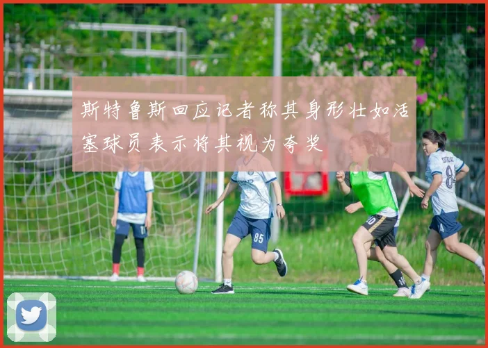 斯特鲁斯回应记者称其身形壮如活塞球员表示将其视为夸奖