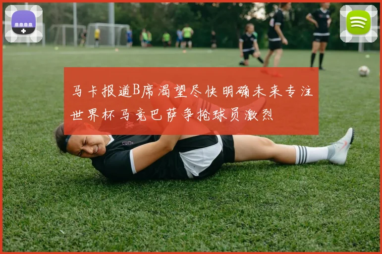 马卡报道B席渴望尽快明确未来专注世界杯马竞巴萨争抢球员激烈