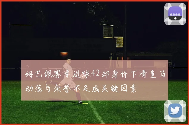 姆巴佩赛季进球42却身价下滑皇马动荡与荣誉不足成关键因素
