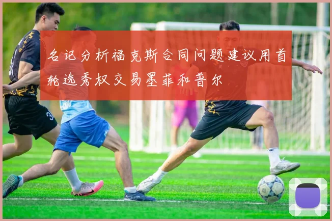 名记分析福克斯合同问题建议用首轮选秀权交易墨菲和普尔