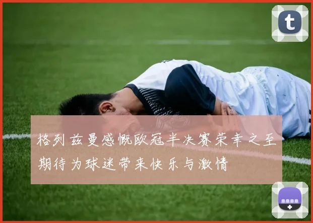 格列兹曼感慨欧冠半决赛荣幸之至期待为球迷带来快乐与激情