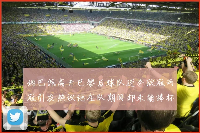 姆巴佩离开巴黎后球队连夺欧冠两冠引发热议他在队期间却未能捧杯