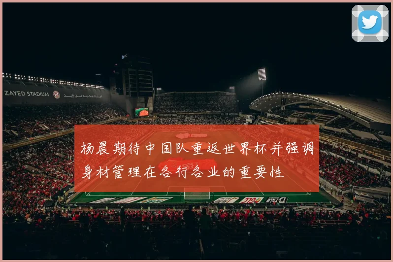 杨晨期待中国队重返世界杯并强调身材管理在各行各业的重要性