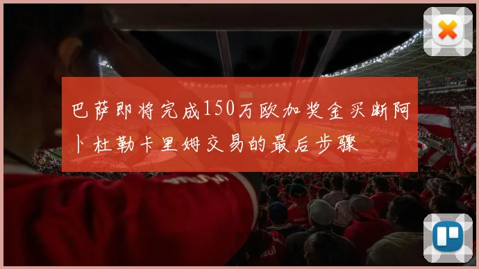 巴萨即将完成150万欧加奖金买断阿卜杜勒卡里姆交易的最后步骤