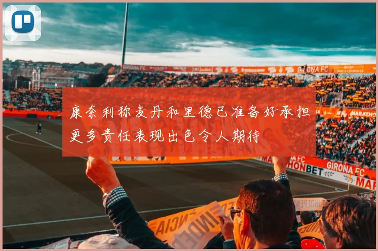 康奈利称麦丹和里德已准备好承担更多责任表现出色令人期待