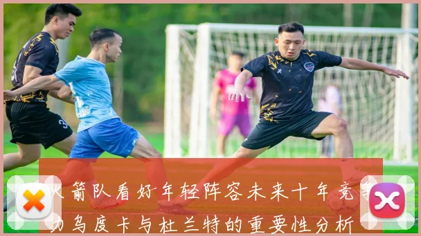火箭队看好年轻阵容未来十年竞争力乌度卡与杜兰特的重要性分析