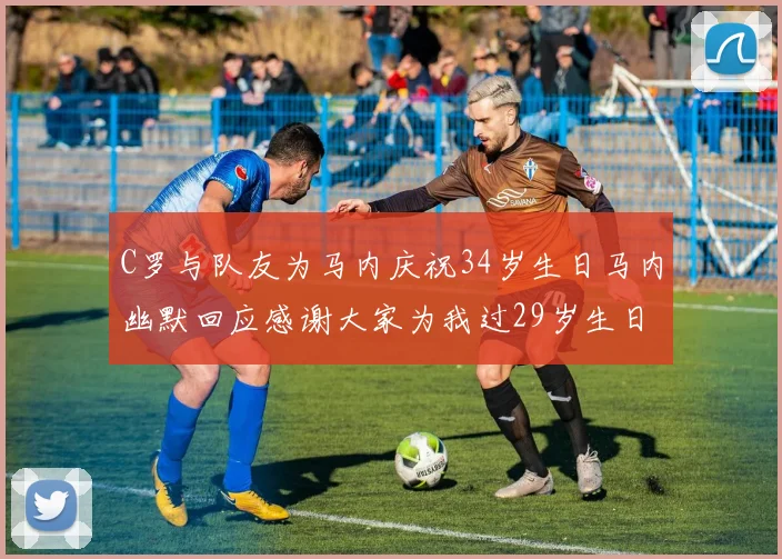 C罗与队友为马内庆祝34岁生日马内幽默回应感谢大家为我过29岁生日