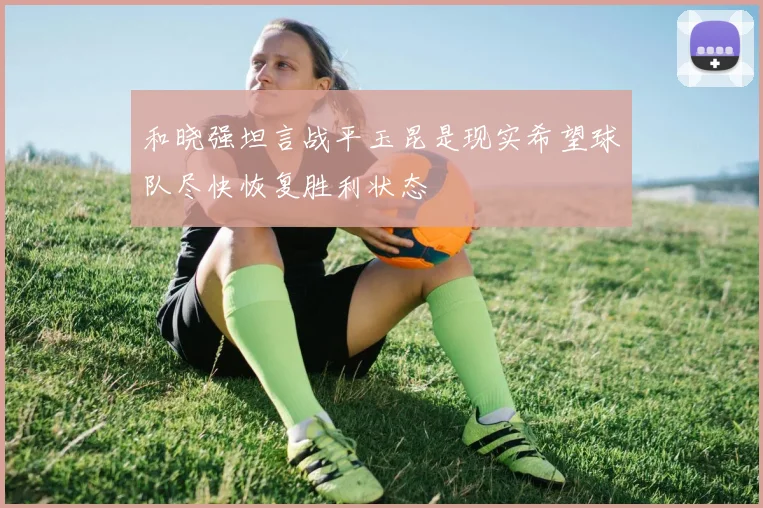 和晓强坦言战平玉昆是现实希望球队尽快恢复胜利状态