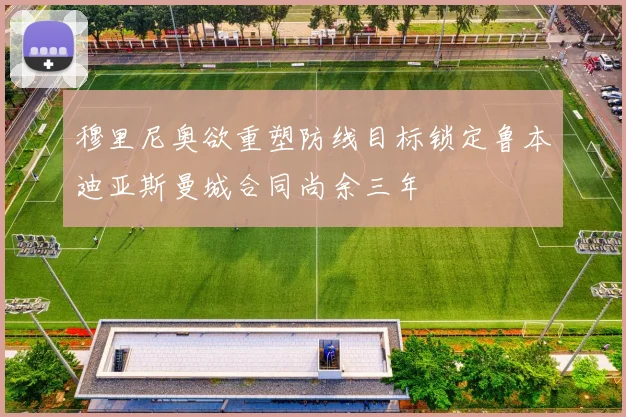 穆里尼奥欲重塑防线目标锁定鲁本迪亚斯曼城合同尚余三年